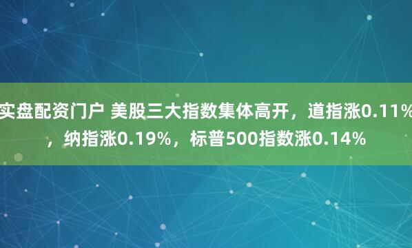 实盘配资门户 美股三大指数集体高开，道指涨0.11%，纳指涨0.19%，标普500指数涨0.14%